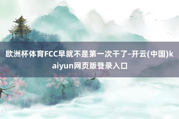欧洲杯体育FCC早就不是第一次干了-开云(中国)kaiyun网页版登录入口