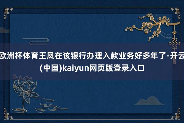 欧洲杯体育王凤在该银行办理入款业务好多年了-开云(中国)kaiyun网页版登录入口
