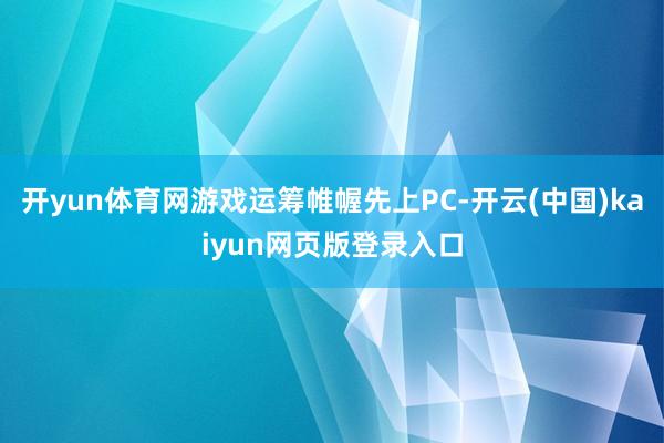 开yun体育网游戏运筹帷幄先上PC-开云(中国)kaiyun网页版登录入口