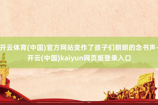 开云体育(中国)官方网站变作了孩子们朗朗的念书声-开云(中国)kaiyun网页版登录入口