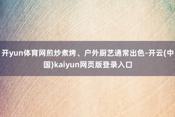 开yun体育网煎炒煮烤、户外厨艺通常出色-开云(中国)kaiyun网页版登录入口
