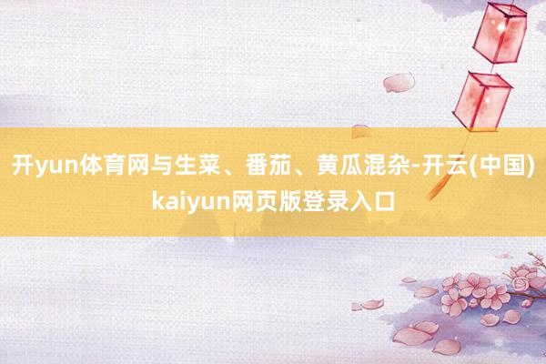 开yun体育网与生菜、番茄、黄瓜混杂-开云(中国)kaiyun网页版登录入口