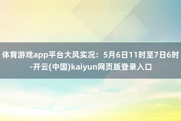 体育游戏app平台大风实况：5月6日11时至7日6时-开云(中国)kaiyun网页版登录入口
