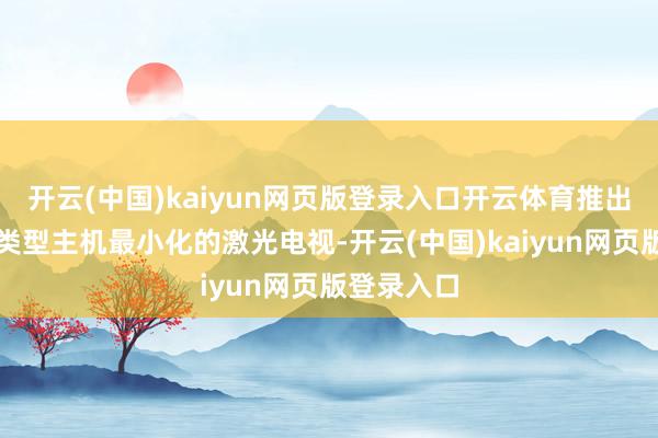 开云(中国)kaiyun网页版登录入口开云体育推出了群众同类型主机最小化的激光电视-开云(中国)kaiyun网页版登录入口
