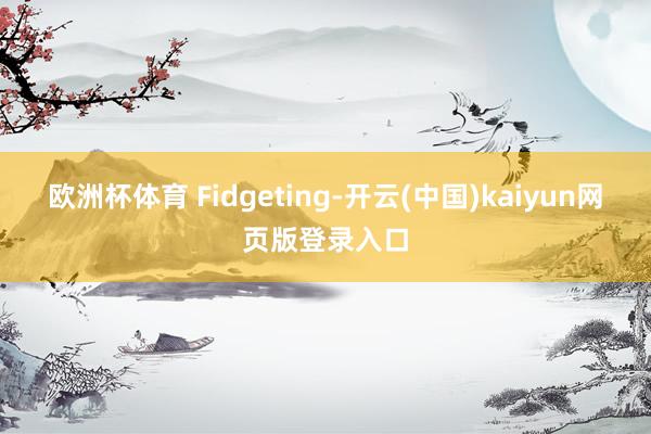 欧洲杯体育 Fidgeting-开云(中国)kaiyun网页版登录入口
