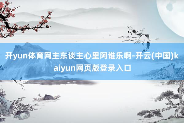 开yun体育网主东谈主心里阿谁乐啊-开云(中国)kaiyun网页版登录入口