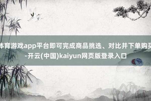 体育游戏app平台即可完成商品挑选、对比并下单购买-开云(中国)kaiyun网页版登录入口
