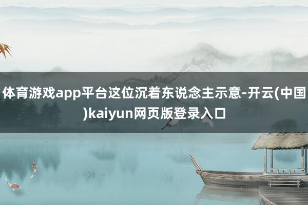 体育游戏app平台这位沉着东说念主示意-开云(中国)kaiyun网页版登录入口