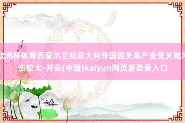 欧洲杯体育而爱尔兰和意大利等国因关系产业受关税冲击较大-开云(中国)kaiyun网页版登录入口