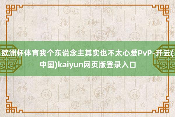 欧洲杯体育我个东说念主其实也不太心爱PvP-开云(中国)kaiyun网页版登录入口