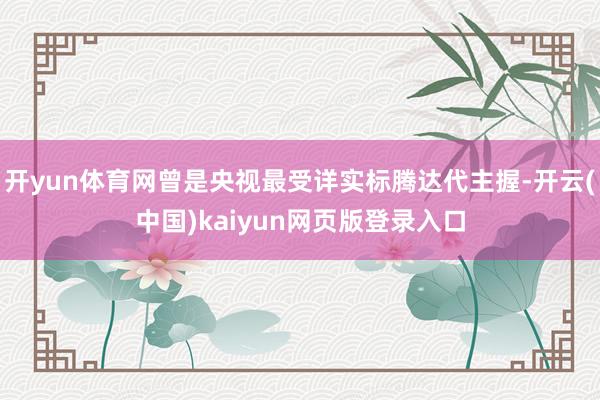 开yun体育网曾是央视最受详实标腾达代主握-开云(中国)kaiyun网页版登录入口
