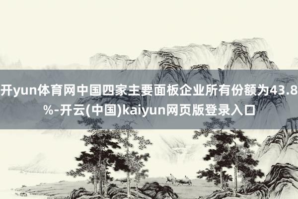 开yun体育网中国四家主要面板企业所有份额为43.8%-开云(中国)kaiyun网页版登录入口