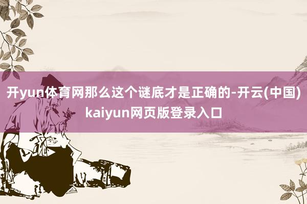 开yun体育网那么这个谜底才是正确的-开云(中国)kaiyun网页版登录入口
