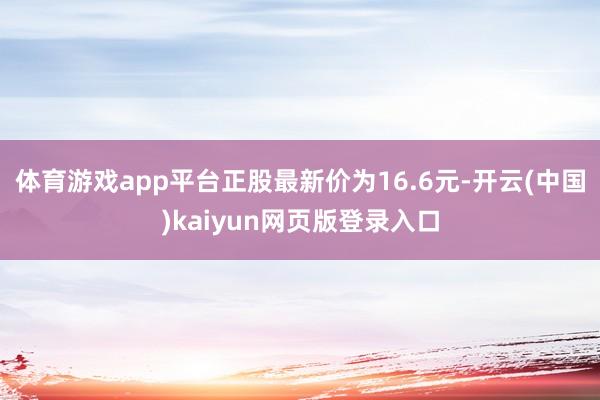 体育游戏app平台正股最新价为16.6元-开云(中国)kaiyun网页版登录入口