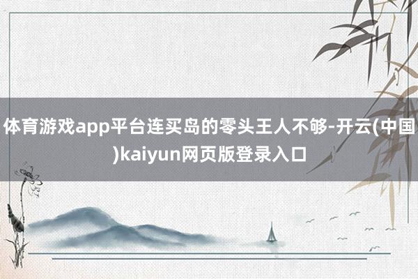 体育游戏app平台连买岛的零头王人不够-开云(中国)kaiyun网页版登录入口