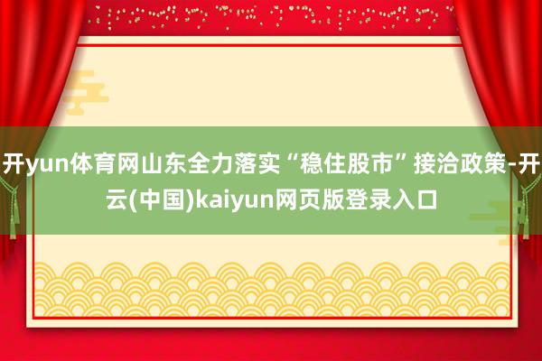开yun体育网山东全力落实“稳住股市”接洽政策-开云(中国)kaiyun网页版登录入口