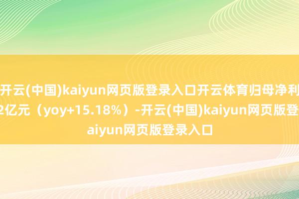 开云(中国)kaiyun网页版登录入口开云体育归母净利润5.62亿元（yoy+15.18%）-开云(中国)kaiyun网页版登录入口