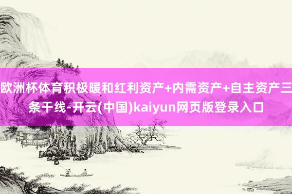 欧洲杯体育积极暖和红利资产+内需资产+自主资产三条干线-开云(中国)kaiyun网页版登录入口