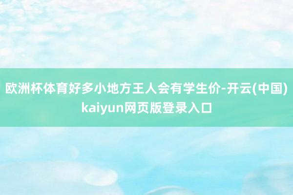 欧洲杯体育好多小地方王人会有学生价-开云(中国)kaiyun网页版登录入口