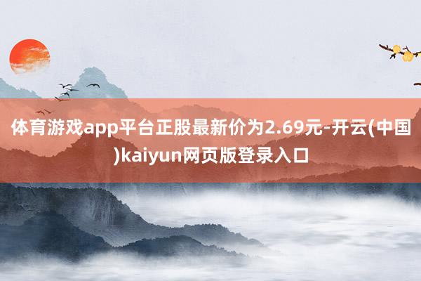 体育游戏app平台正股最新价为2.69元-开云(中国)kaiyun网页版登录入口