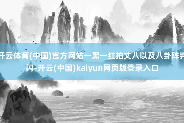 开云体育(中国)官方网站一黑一红拍丈八以及八卦阵判闪-开云(中国)kaiyun网页版登录入口