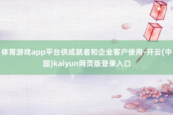 体育游戏app平台供成就者和企业客户使用-开云(中国)kaiyun网页版登录入口