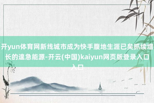 开yun体育网新线城市成为快手腹地生涯已矣抓续增长的遑急能源-开云(中国)kaiyun网页版登录入口