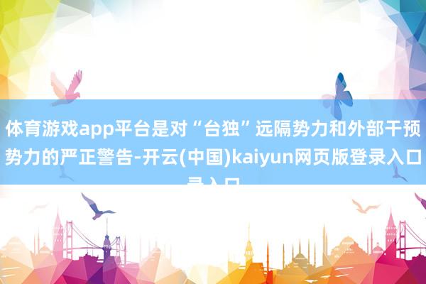 体育游戏app平台是对“台独”远隔势力和外部干预势力的严正警告-开云(中国)kaiyun网页版登录入口