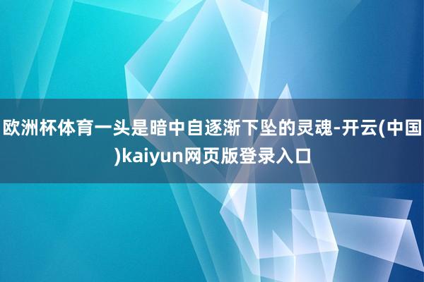 欧洲杯体育一头是暗中自逐渐下坠的灵魂-开云(中国)kaiyun网页版登录入口