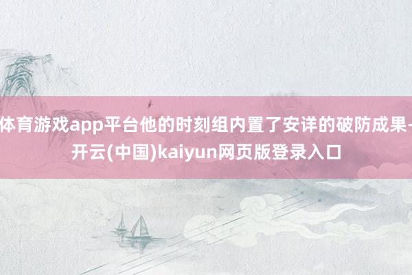 体育游戏app平台他的时刻组内置了安详的破防成果-开云(中国)kaiyun网页版登录入口