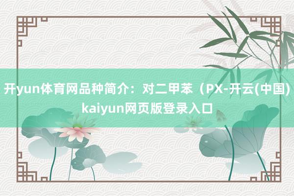 开yun体育网品种简介：对二甲苯（PX-开云(中国)kaiyun网页版登录入口