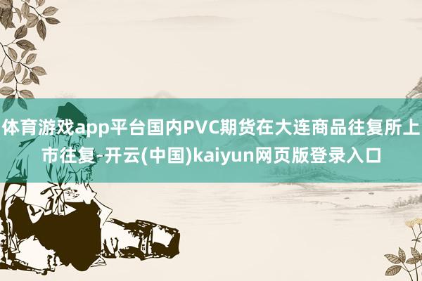 体育游戏app平台国内PVC期货在大连商品往复所上市往复-开云(中国)kaiyun网页版登录入口