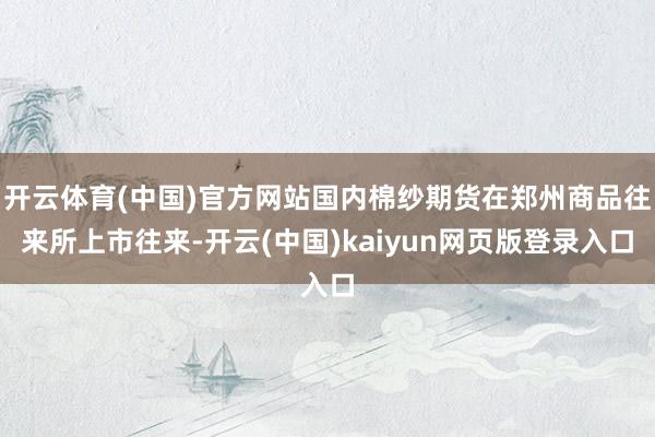 开云体育(中国)官方网站国内棉纱期货在郑州商品往来所上市往来-开云(中国)kaiyun网页版登录入口