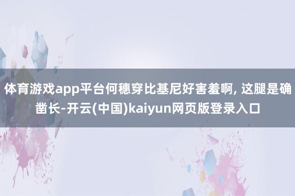 体育游戏app平台何穗穿比基尼好害羞啊, 这腿是确凿长-开云(中国)kaiyun网页版登录入口