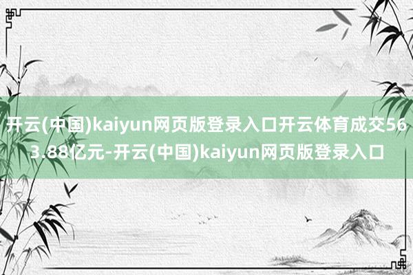 开云(中国)kaiyun网页版登录入口开云体育成交563.88亿元-开云(中国)kaiyun网页版登录入口