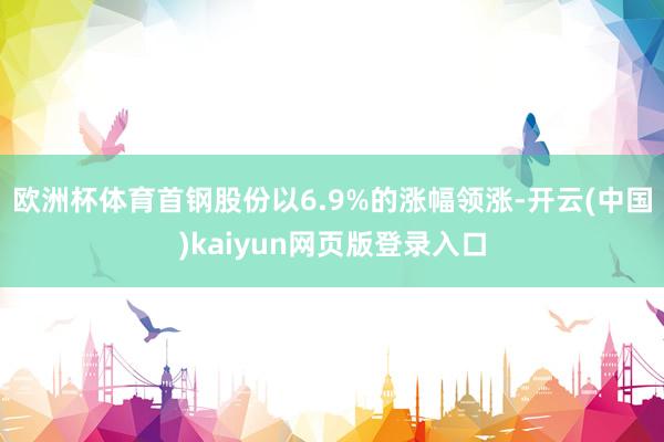 欧洲杯体育首钢股份以6.9%的涨幅领涨-开云(中国)kaiyun网页版登录入口