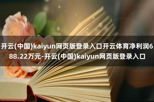 开云(中国)kaiyun网页版登录入口开云体育净利润688.22万元-开云(中国)kaiyun网页版登录入口