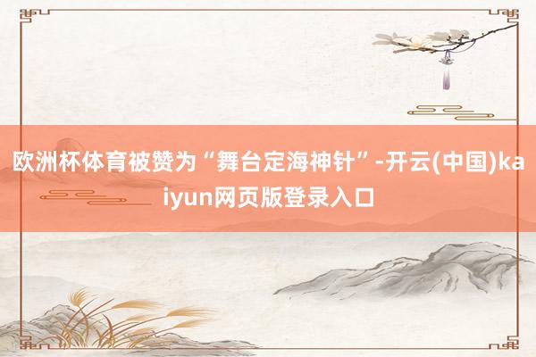 欧洲杯体育被赞为“舞台定海神针”-开云(中国)kaiyun网页版登录入口