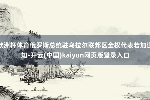 欧洲杯体育俄罗斯总统驻乌拉尔联邦区全权代表若加通知-开云(中国)kaiyun网页版登录入口