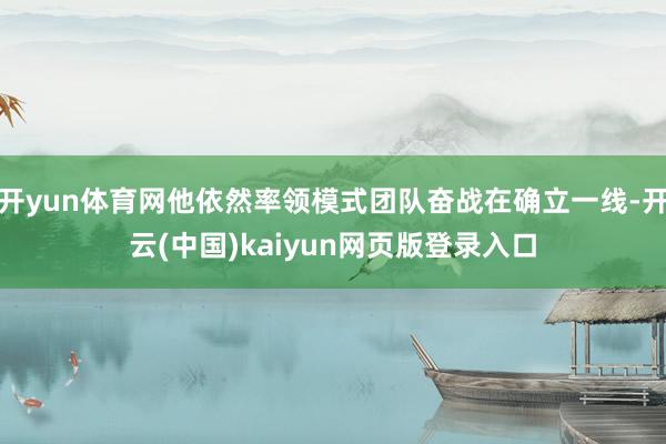开yun体育网他依然率领模式团队奋战在确立一线-开云(中国)kaiyun网页版登录入口