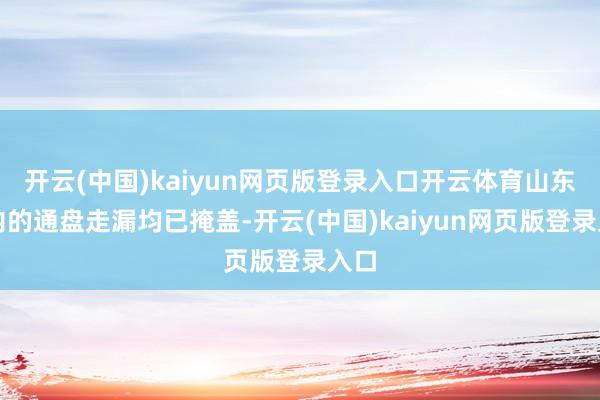 开云(中国)kaiyun网页版登录入口开云体育山东省内的通盘走漏均已掩盖-开云(中国)kaiyun网页版登录入口
