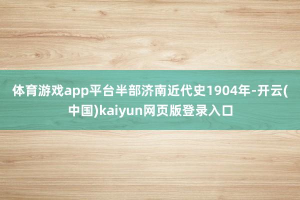 体育游戏app平台半部济南近代史 1904年-开云(中国)kaiyun网页版登录入口