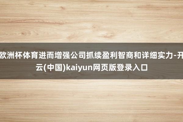 欧洲杯体育进而增强公司抓续盈利智商和详细实力-开云(中国)kaiyun网页版登录入口
