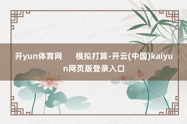 开yun体育网      模拟打算-开云(中国)kaiyun网页版登录入口