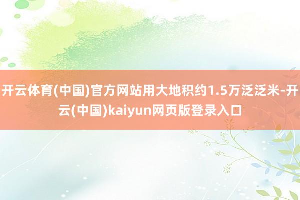 开云体育(中国)官方网站用大地积约1.5万泛泛米-开云(中国)kaiyun网页版登录入口