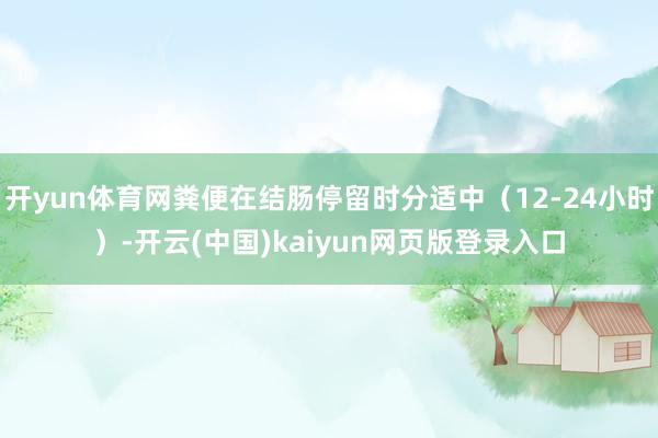 开yun体育网粪便在结肠停留时分适中（12-24小时）-开云(中国)kaiyun网页版登录入口