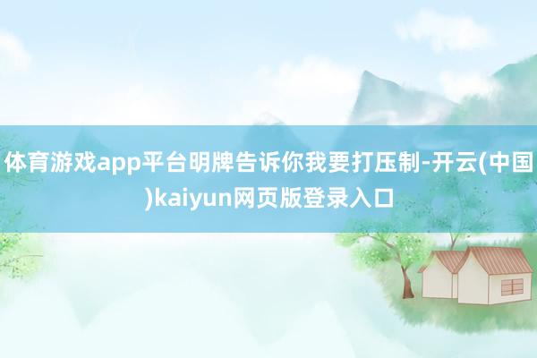 体育游戏app平台明牌告诉你我要打压制-开云(中国)kaiyun网页版登录入口