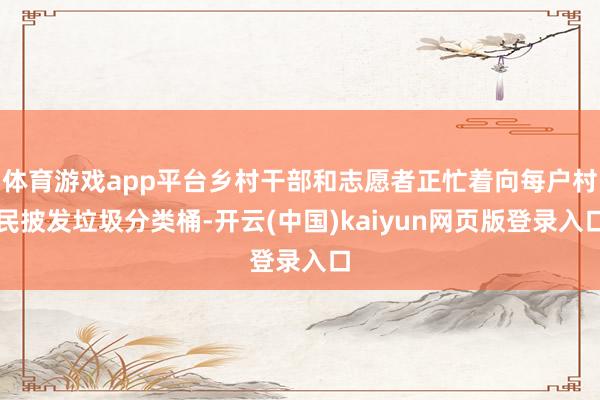 体育游戏app平台乡村干部和志愿者正忙着向每户村民披发垃圾分类桶-开云(中国)kaiyun网页版登录入口