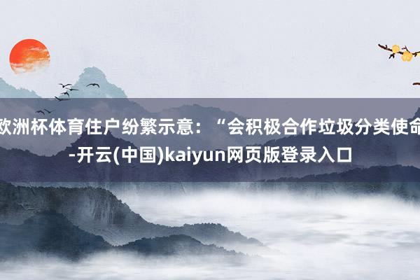 欧洲杯体育住户纷繁示意：“会积极合作垃圾分类使命-开云(中国)kaiyun网页版登录入口