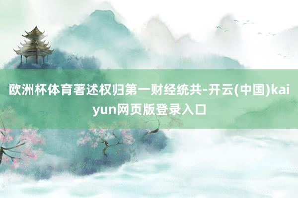 欧洲杯体育著述权归第一财经统共-开云(中国)kaiyun网页版登录入口